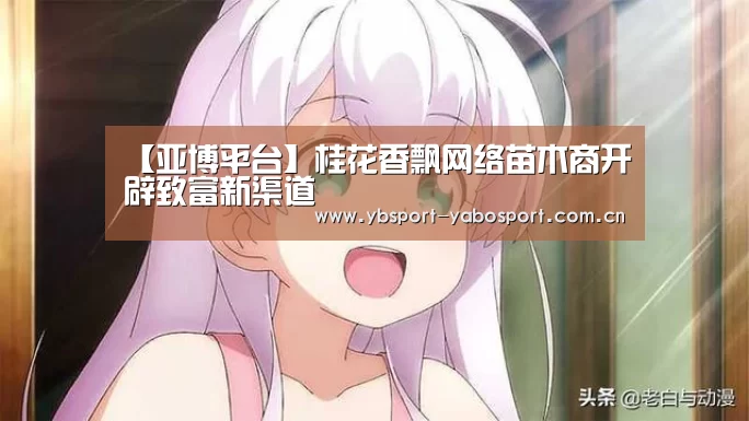 【亚博平台】桂花香飘网络苗木商开辟致富新渠道(图2) 亚博平台