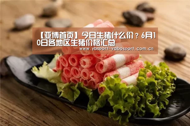 【亚博首页】今日生猪什么价?6月10日各地区生猪价格汇总(图2) 亚博app